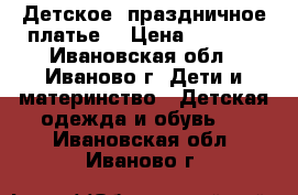 Детское  праздничное платье  › Цена ­ 2 700 - Ивановская обл., Иваново г. Дети и материнство » Детская одежда и обувь   . Ивановская обл.,Иваново г.